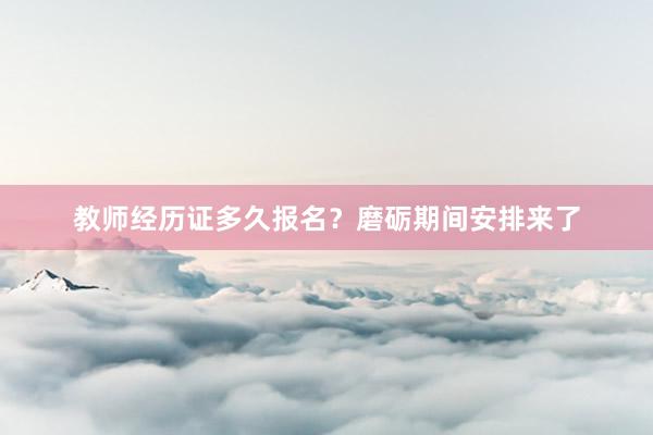 教师经历证多久报名？磨砺期间安排来了