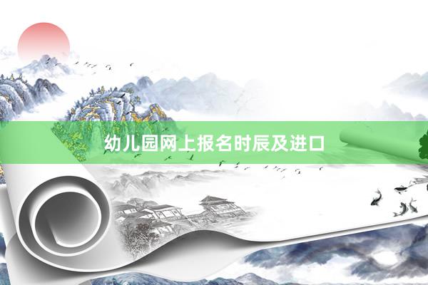 幼儿园网上报名时辰及进口
