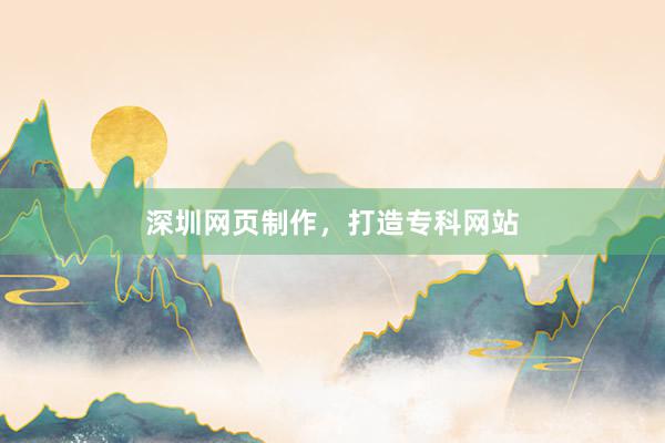 深圳网页制作，打造专科网站