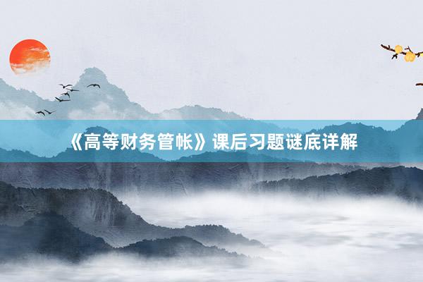 《高等财务管帐》课后习题谜底详解