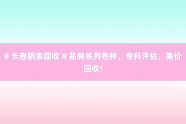 # 长春腕表回收 # 品牌系列各种，专科评估，高价回收！
