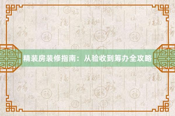 精装房装修指南：从验收到筹办全攻略
