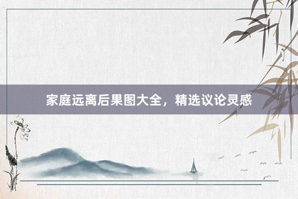 家庭远离后果图大全，精选议论灵感