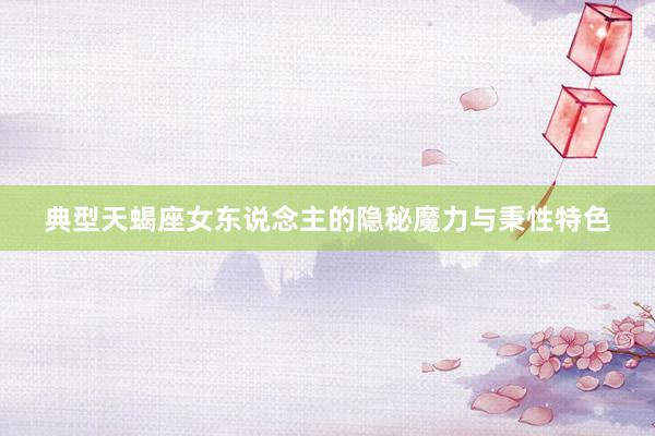 典型天蝎座女东说念主的隐秘魔力与秉性特色