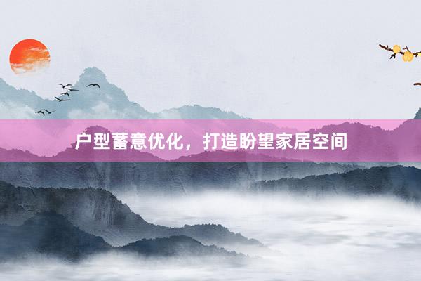 户型蓄意优化，打造盼望家居空间