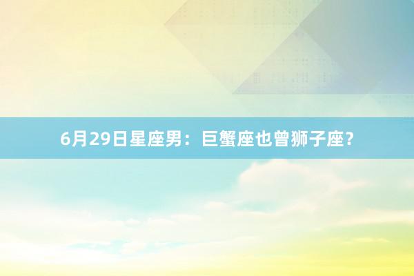 6月29日星座男：巨蟹座也曾狮子座？