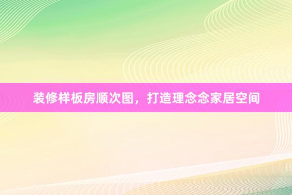 装修样板房顺次图，打造理念念家居空间