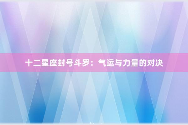 十二星座封号斗罗：气运与力量的对决