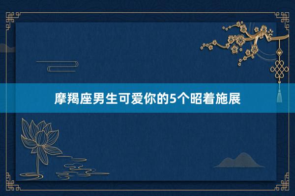 摩羯座男生可爱你的5个昭着施展