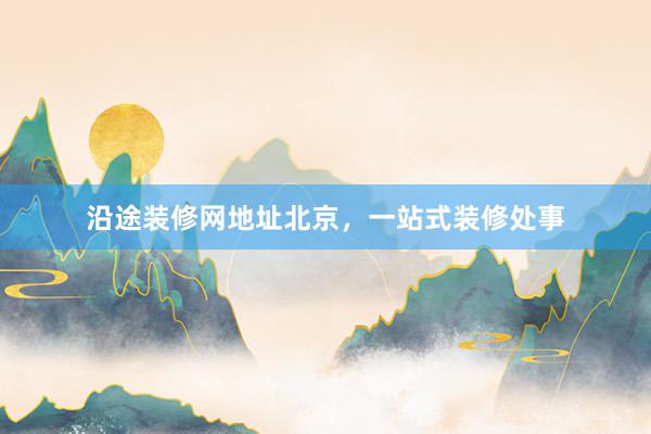 沿途装修网地址北京，一站式装修处事