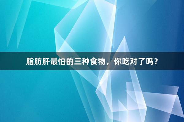 脂肪肝最怕的三种食物，你吃对了吗？