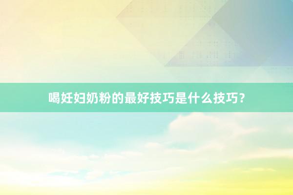 喝妊妇奶粉的最好技巧是什么技巧？