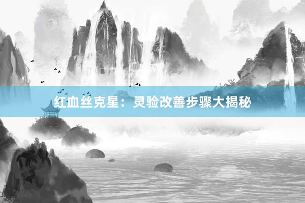 红血丝克星:灵验改善步骤大揭秘