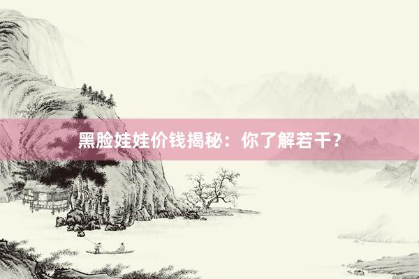 黑脸娃娃价钱揭秘：你了解若干？