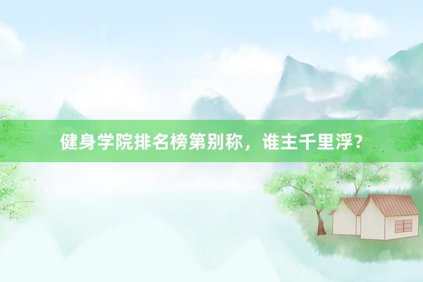 健身学院排名榜第别称，谁主千里浮？